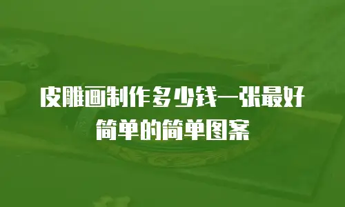 皮雕画制作多少钱一张最好简单的简单图案