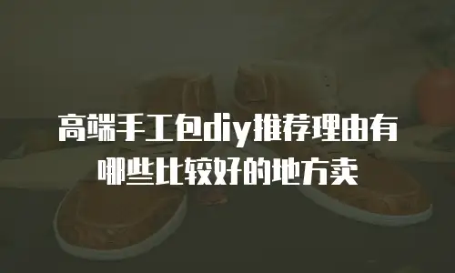 高端手工包diy推荐理由有哪些比较好的地方卖