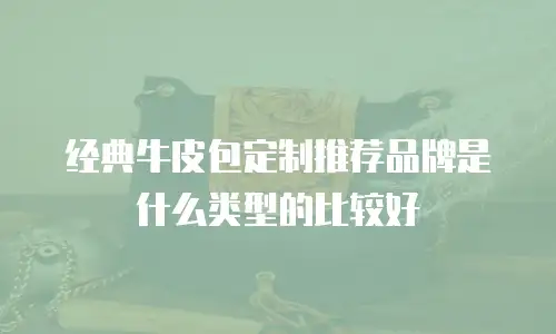 经典牛皮包定制推荐品牌是什么类型的比较好