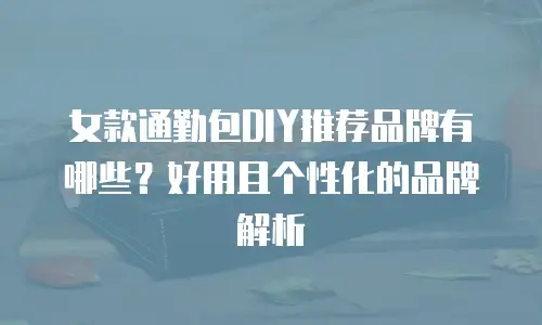女款通勤包DIY推荐品牌有哪些？好用且个性化的品牌解析