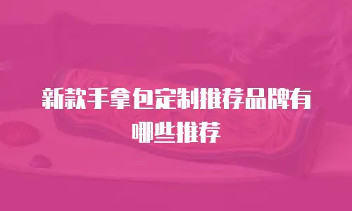 新款手拿包定制推荐品牌有哪些推荐