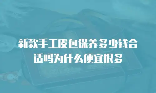 新款手工皮包保养多少钱合适吗为什么便宜很多