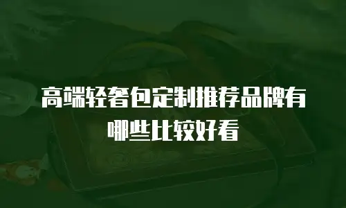 高端轻奢包定制推荐品牌有哪些比较好看