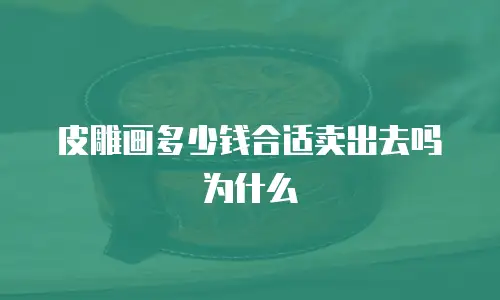 皮雕画多少钱合适卖出去吗为什么
