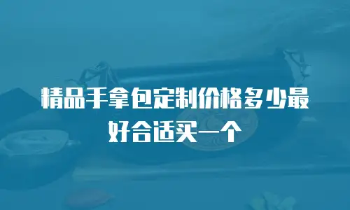 精品手拿包定制价格多少最好合适买一个
