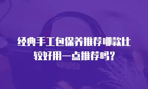 经典手工包保养推荐哪款比较好用一点推荐吗？