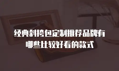 经典斜挎包定制推荐品牌有哪些比较好看的款式