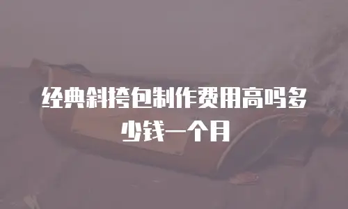 经典斜挎包制作费用高吗多少钱一个月