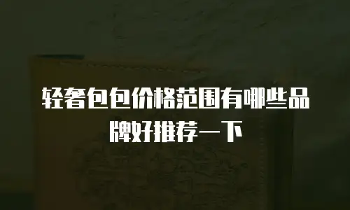 轻奢包包价格范围有哪些品牌好推荐一下