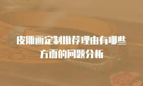 皮雕画定制推荐理由有哪些方面的问题分析