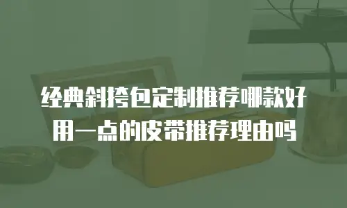 经典斜挎包定制推荐哪款好用一点的皮带推荐理由吗