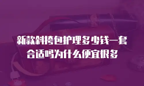 新款斜挎包护理多少钱一套合适吗为什么便宜很多