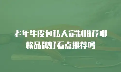 老年牛皮包私人定制推荐哪款品牌好看点推荐吗