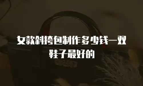 女款斜挎包制作多少钱一双鞋子最好的