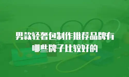 男款轻奢包制作推荐品牌有哪些牌子比较好的