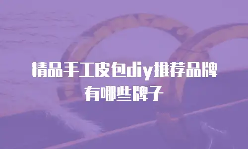 精品手工皮包diy推荐品牌有哪些牌子