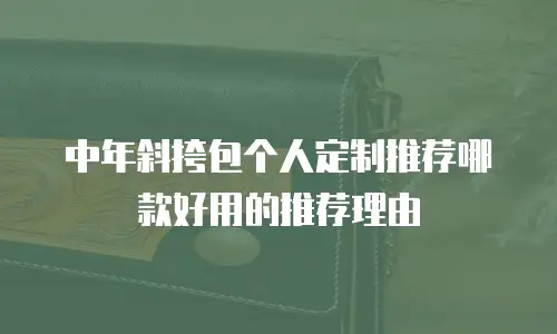 中年斜挎包个人定制推荐哪款好用的推荐理由