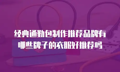 经典通勤包制作推荐品牌有哪些牌子的衣服好推荐吗