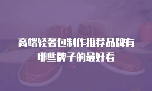 高端轻奢包制作推荐品牌有哪些牌子的最好看