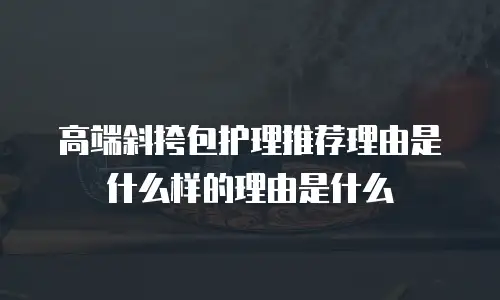 高端斜挎包护理推荐理由是什么样的理由是什么