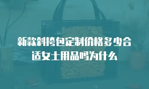 新款斜挎包定制价格多少合适女士用品吗为什么