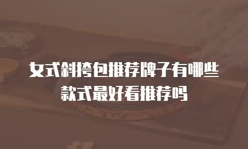 女式斜挎包推荐牌子有哪些款式最好看推荐吗