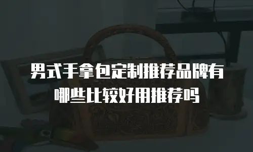 男式手拿包定制推荐品牌有哪些比较好用推荐吗