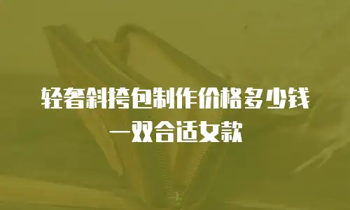 轻奢斜挎包制作价格多少钱一双合适女款