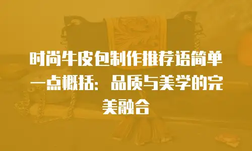 时尚牛皮包制作推荐语简单一点概括：品质与美学的完美融合