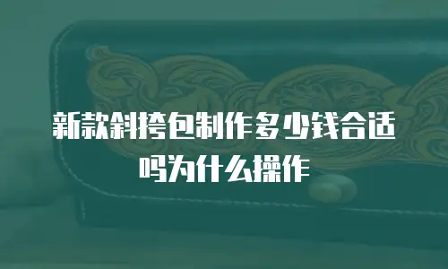 新款斜挎包制作多少钱合适吗为什么操作