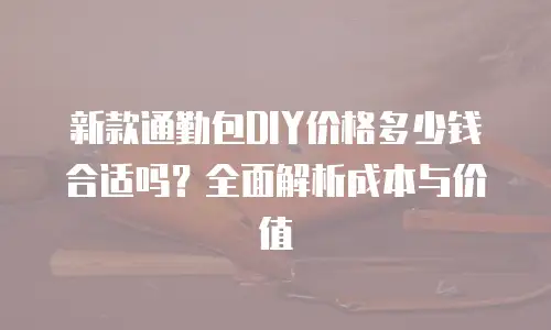 新款通勤包DIY价格多少钱合适吗？全面解析成本与价值