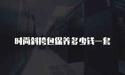 时尚斜挎包保养多少钱一套
