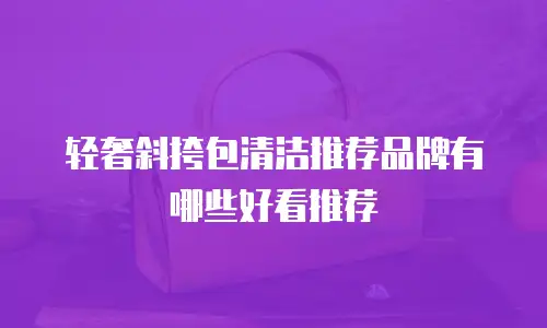 轻奢斜挎包清洁推荐品牌有哪些好看推荐