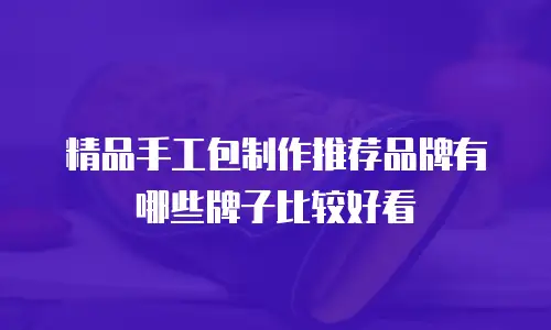 精品手工包制作推荐品牌有哪些牌子比较好看