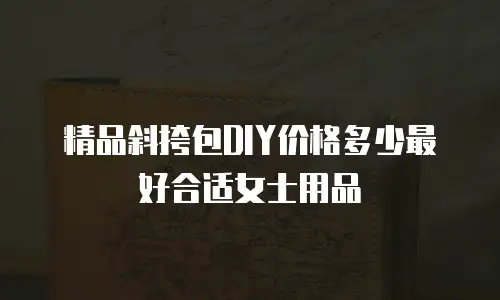 精品斜挎包DIY价格多少最好合适女士用品