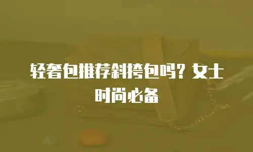 轻奢包推荐斜挎包吗？女士时尚必备