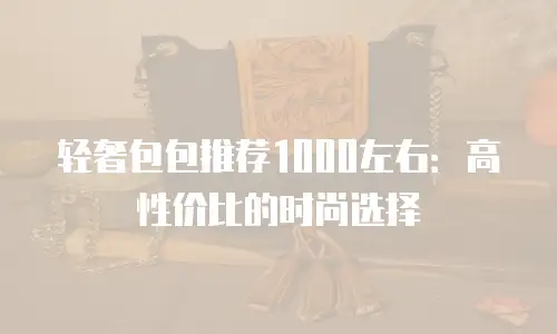 轻奢包包推荐1000左右：高性价比的时尚选择