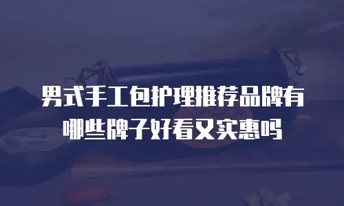 男式手工包护理推荐品牌有哪些牌子好看又实惠吗