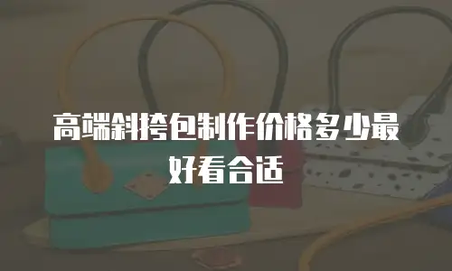 高端斜挎包制作价格多少最好看合适
