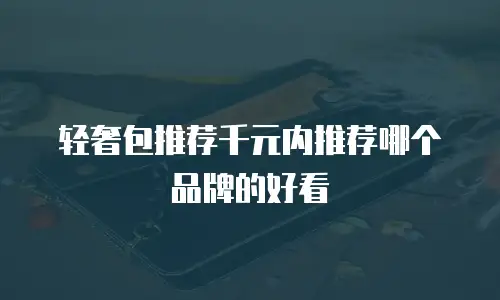轻奢包推荐千元内推荐哪个品牌的好看