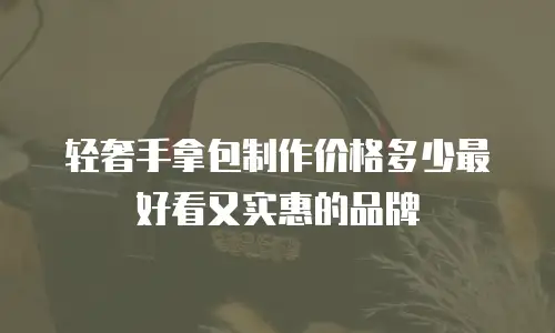 轻奢手拿包制作价格多少最好看又实惠的品牌