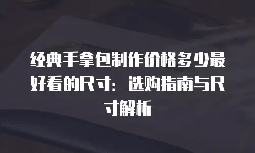 经典手拿包制作价格多少最好看的尺寸：选购指南与尺寸解析