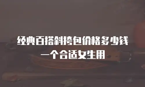 经典百搭斜挎包价格多少钱一个合适女生用