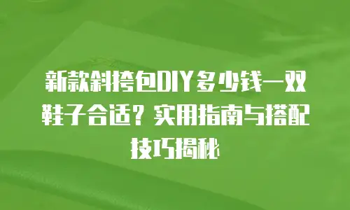 新款斜挎包DIY多少钱一双鞋子合适？实用指南与搭配技巧揭秘