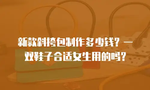 新款斜挎包制作多少钱？一双鞋子合适女生用的吗？
