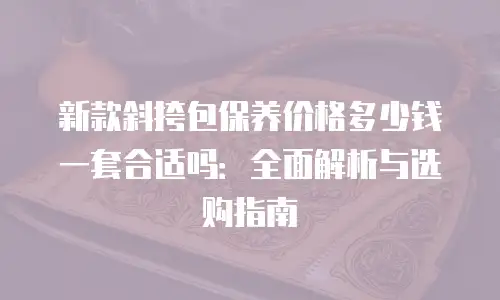新款斜挎包保养价格多少钱一套合适吗：全面解析与选购指南