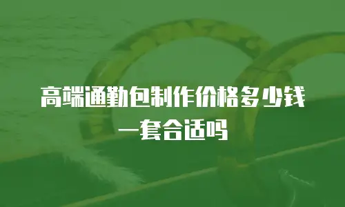 高端通勤包制作价格多少钱一套合适吗