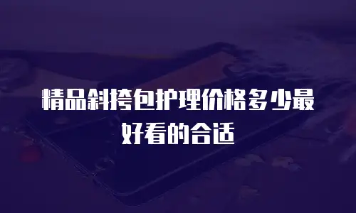 精品斜挎包护理价格多少最好看的合适