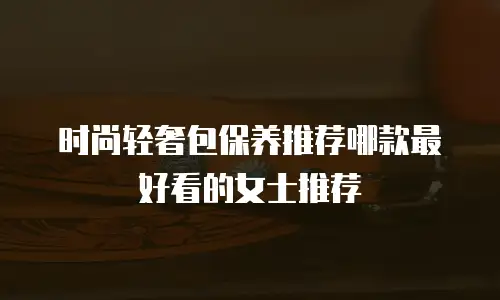 时尚轻奢包保养推荐哪款最好看的女士推荐