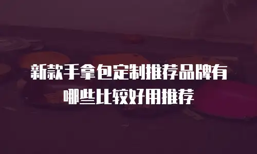 新款手拿包定制推荐品牌有哪些比较好用推荐